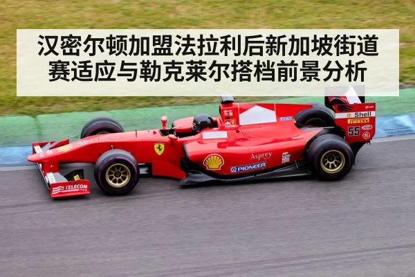 汉密尔顿加盟法拉利后新加坡街道赛适应与勒克莱尔搭档前景分析